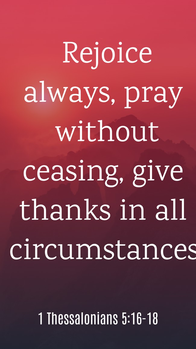 Rejoice always, pray without ceasing, give thanks in all circumstances. - 1 Thessalonians 5:16-18