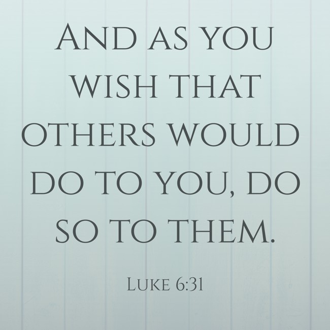 And as you wish that others would do to you, do so to them. - Luke 6:31