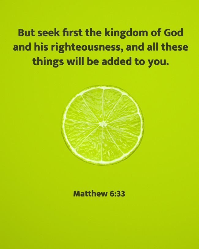 But seek first the kingdom of God and his righteousness, and all these things will be added to you. - Matthew 6:33