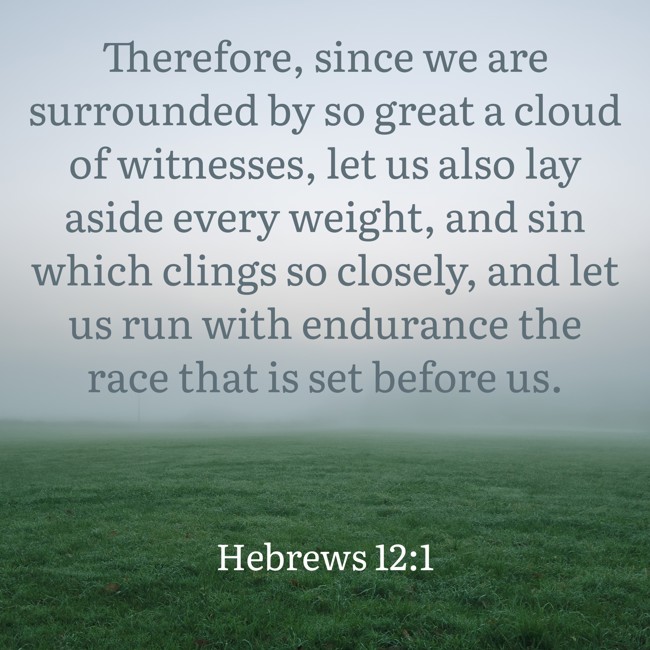 Therefore, since we are surrounded by so great a cloud of witnesses, let us also lay aside every weight, and sin which clings so closely, and let us run with endurance the race that is set before us. - Hebrews 12:1