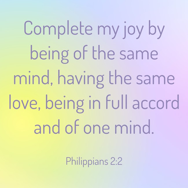 Complete my joy by being of the same mind, having the same love, being in full accord and of one mind. - Philippians 2:2