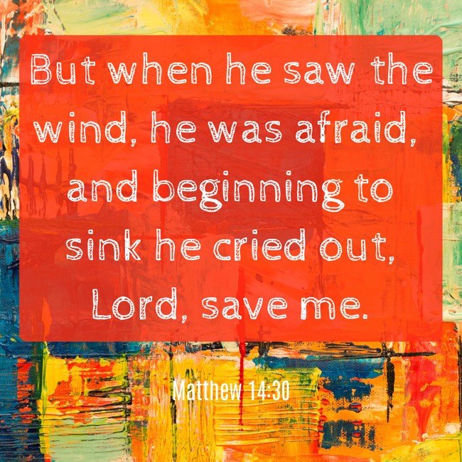 But when he saw the wind, he was afraid, and beginning to sink he cried out, Lord, save me. - Matthew 14:30