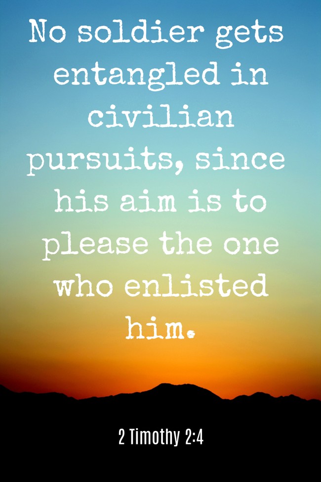 No soldier gets entangled in civilian pursuits, since his aim is to please the one who enlisted him. - 2 Timothy 2:4