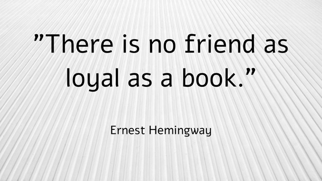 There is no friend as loyal as a book. - Ernest Hemingway