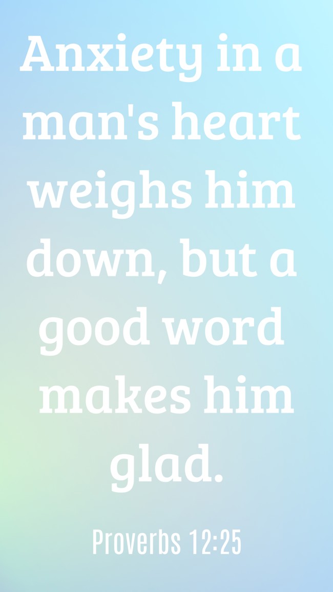Anxiety in a man's heart weighs him down, but a good word makes him glad. - Proverbs 12:25