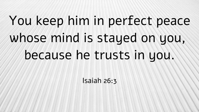 You keep him in perfect peace whose mind is stayed on you, because he trusts in you. - Isaiah 26:3
