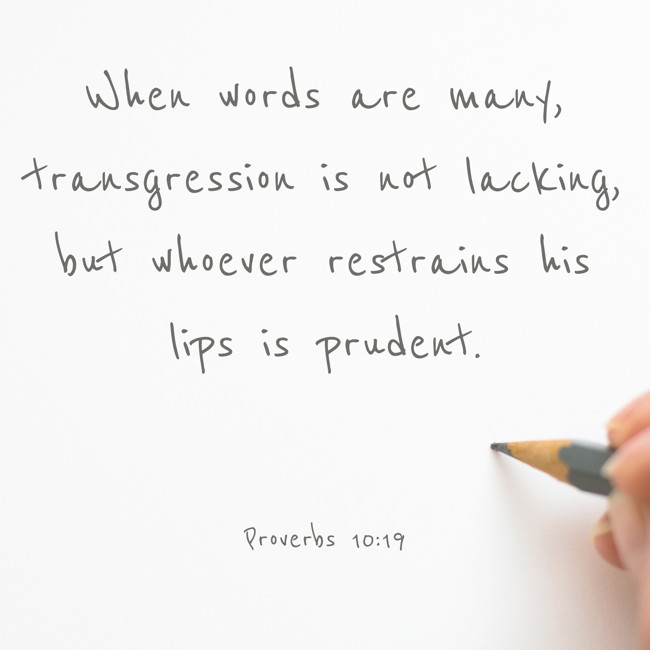 When words are many, transgression is not lacking, but whoever restrains his lips is prudent. - Proverbs 10:19