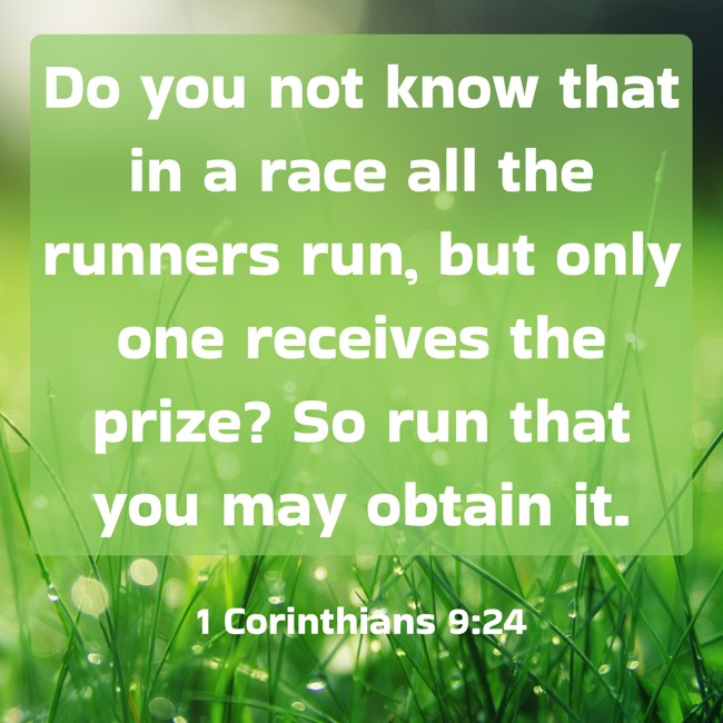 Do you not know that in a race all the runners run, but only one receives the prize? So run that you may obtain it. - 1 Corinthians 9:24