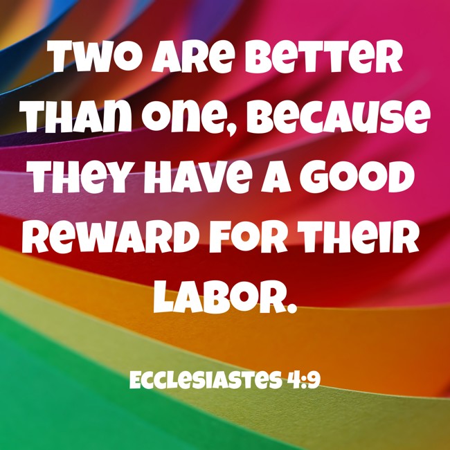 Two are better than one, because they have a good reward for their labor. - Ecclesiastes 4:9