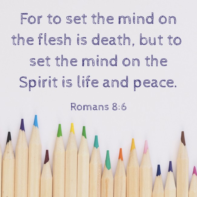 For to set the mind on the flesh is death, but to set the mind on the Spirit is life and peace. - Romans 8:6