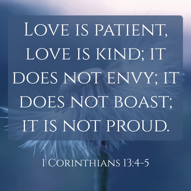 Love is patient, love is kind; it does not envy; it does not boast; it is not proud. - 1 Corinthians 13:4-5