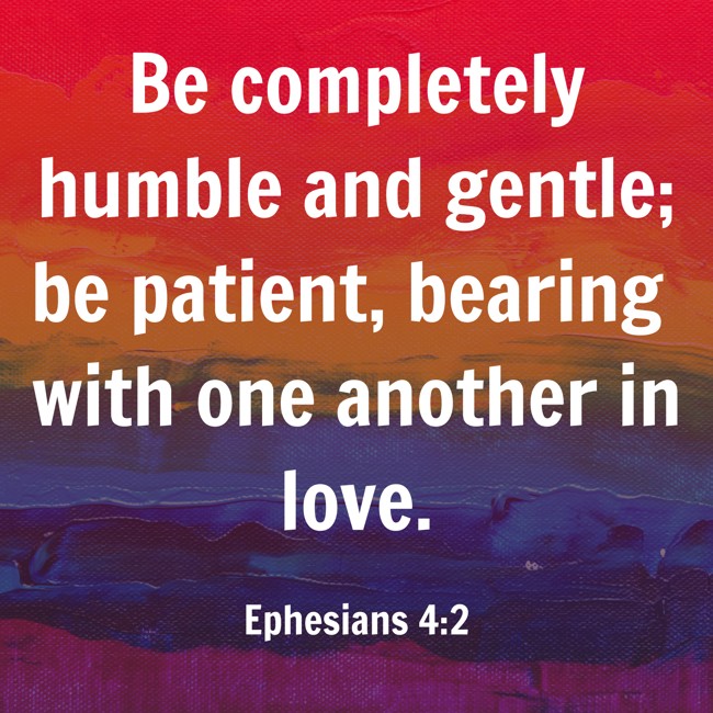 Be completely humble and gentle; be patient, bearing with one another in love. - Ephesians 4:2