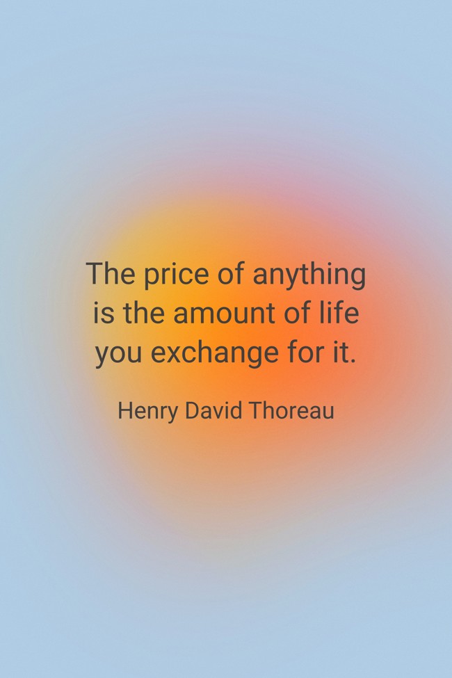 The price of anything is the amount of life you exchange for it. - Henry David Thoreau