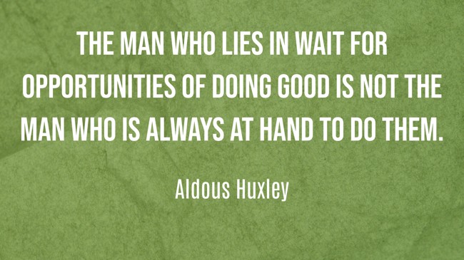 The man who lies in wait for opportunities of doing good is not the man who is always at hand to do them. - Aldous Huxley