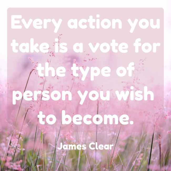 Every action you take is a vote for the type of person you wish to become. - James Clear