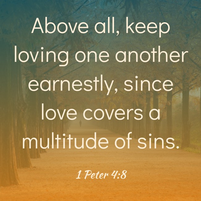 Above all, keep loving one another earnestly, since love covers a multitude of sins. - 1 Peter 4:8