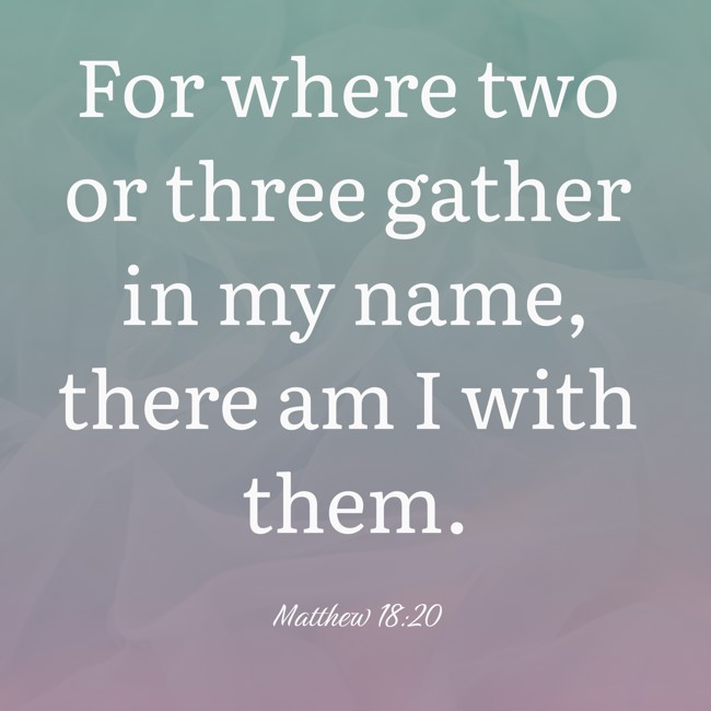 For where two or three gather in my name, there am I with them. - Matthew 18:20