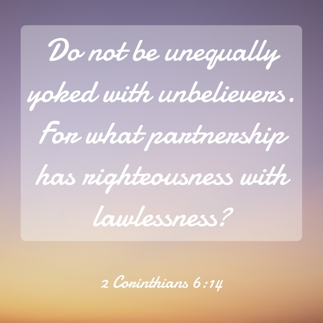Do not be unequally yoked with unbelievers. For what partnership has righteousness with lawlessness? - 2 Corinthians 6:14