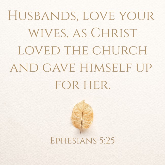 Husbands, love your wives, as Christ loved the church and gave himself up for her. - Ephesians 5:25