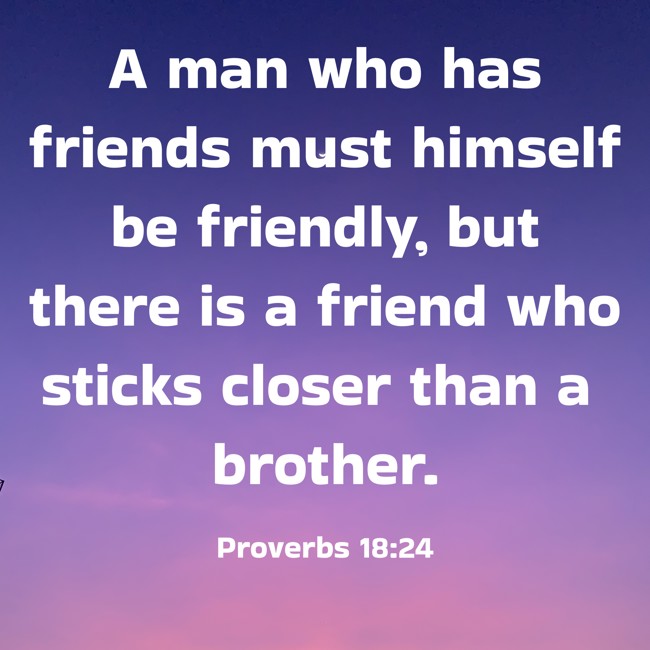 A man who has friends must himself be friendly, but there is a friend who sticks closer than a brother. - Proverbs 18:24