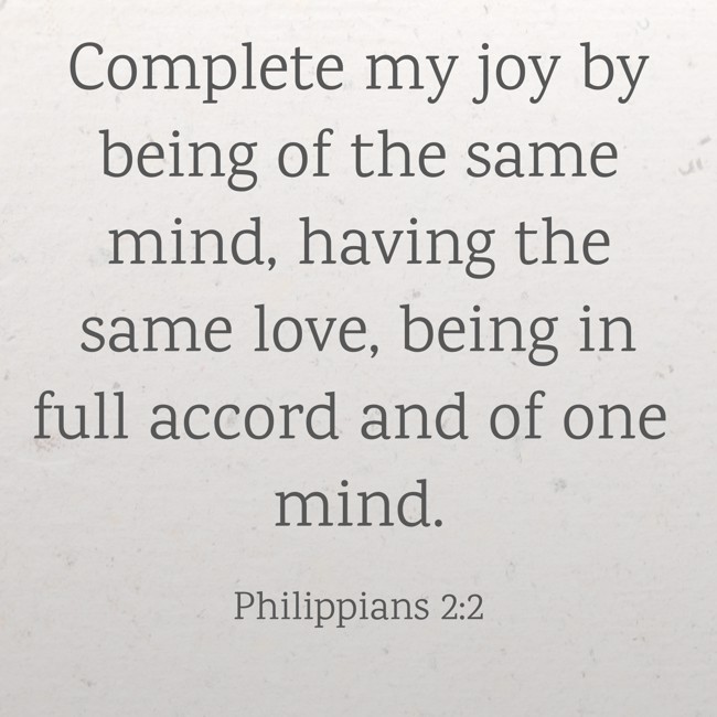 Complete my joy by being of the same mind, having the same love, being in full accord and of one mind. - Philippians 2:2