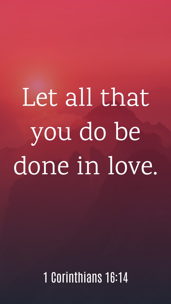 Let all that you do be done in love. - 1 Corinthians 16:14