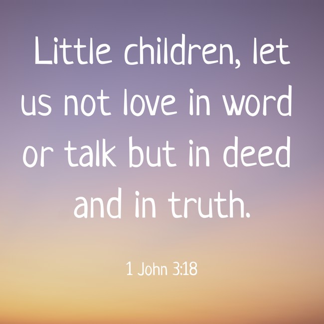 Little children, let us not love in word or talk but in deed and in truth. - 1 John 3:18