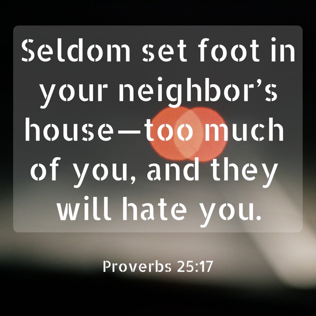 Seldom set foot in your neighbor’s house—too much of you, and they will hate you. - Proverbs 25:17