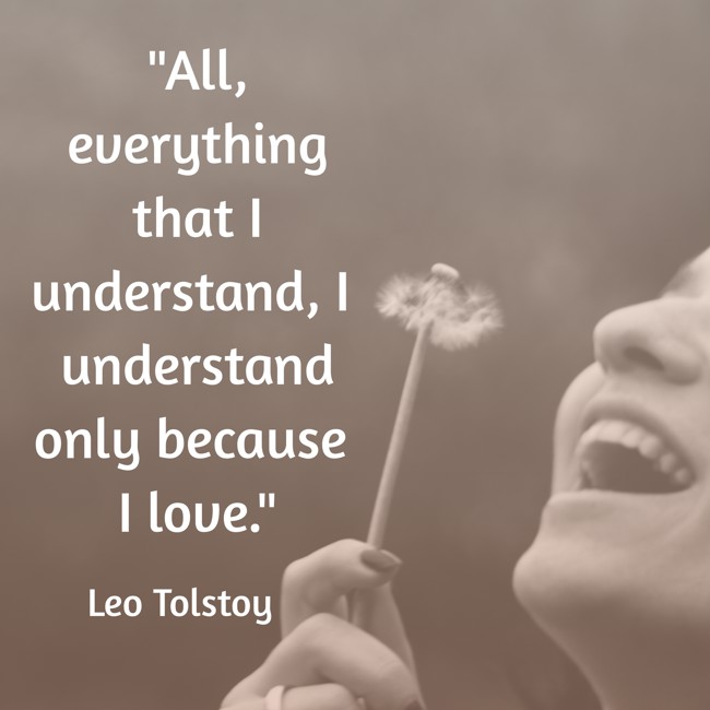 All, everything that I understand, I understand only because I love. - Leo Tolstoy