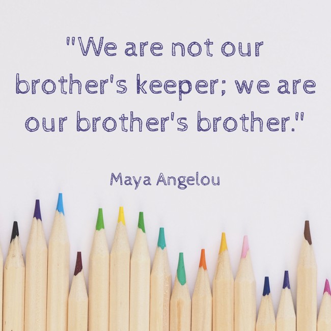 We are not our brother's keeper; we are our brother's brother. - Maya Angelou