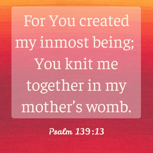 For You created my inmost being; You knit me together in my mother’s womb. - Psalm 139:13