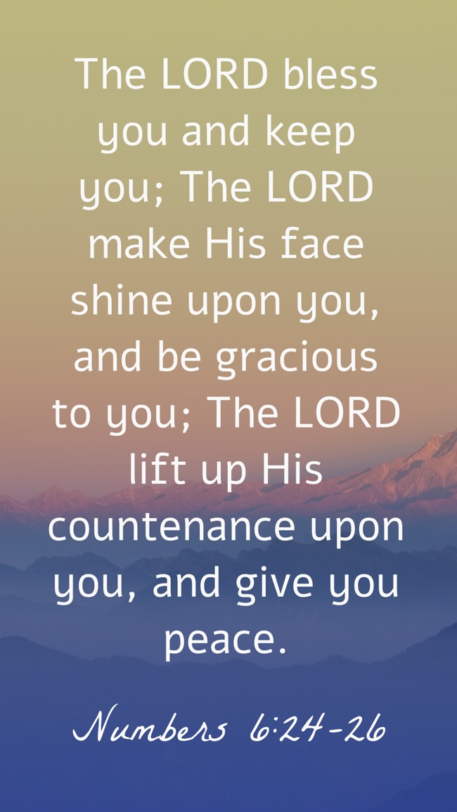 The LORD bless you and keep you; The LORD make His face shine upon you, and be gracious to you; The LORD lift up His countenance upon you, and give you peace. - Numbers 6:24-26