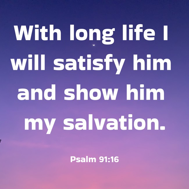 With long life I will satisfy him and show him my salvation. - Psalm 91:16