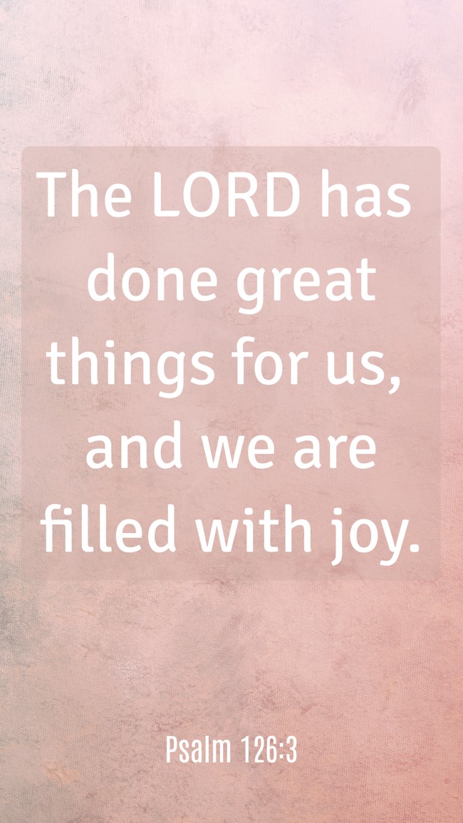 The LORD has done great things for us, and we are filled with joy. - Psalm 126:3