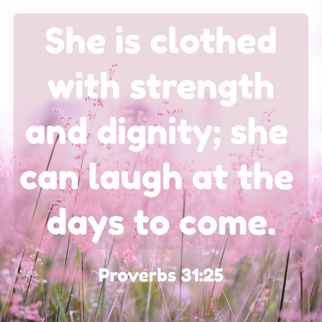She is clothed with strength and dignity; she can laugh at the days to come. - Proverbs 31:25