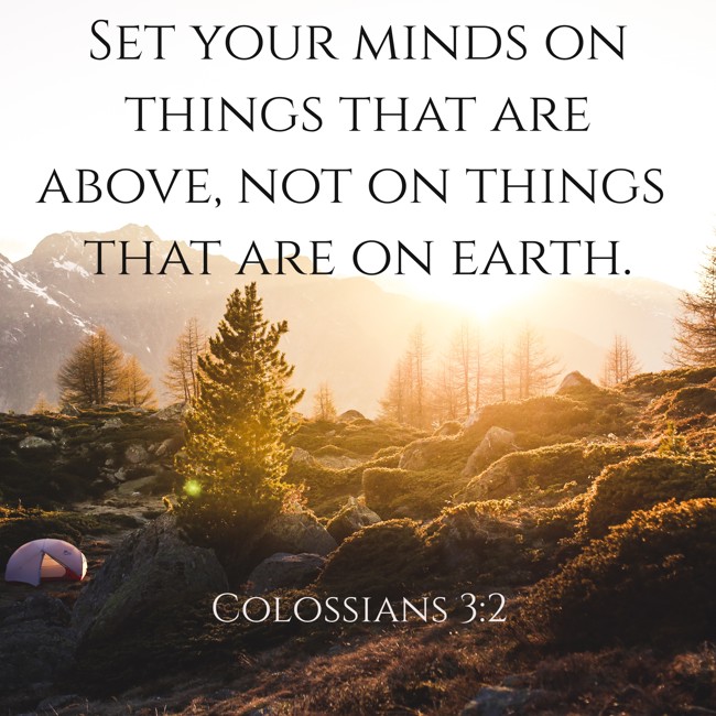 Set your minds on things that are above, not on things that are on earth. - Colossians 3:2