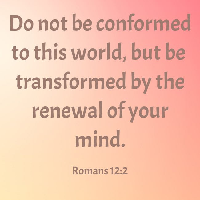 Do not be conformed to this world, but be transformed by the renewal of your mind. - Romans 12:2