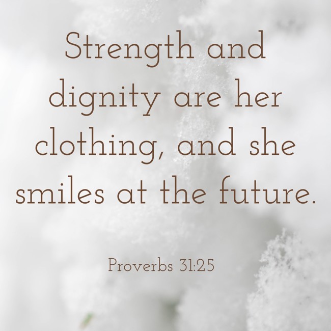 Strength and dignity are her clothing, and she smiles at the future. - Proverbs 31:25