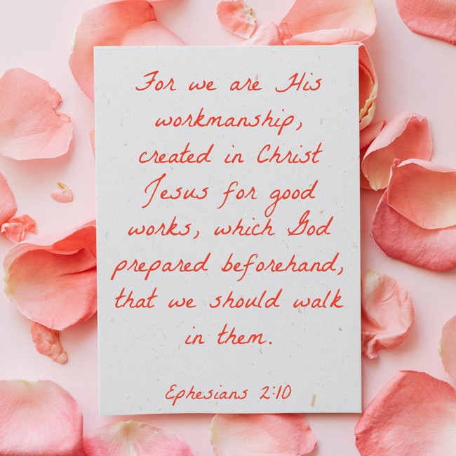 For we are His workmanship, created in Christ Jesus for good works, which God prepared beforehand, that we should walk in them. - Ephesians 2:10