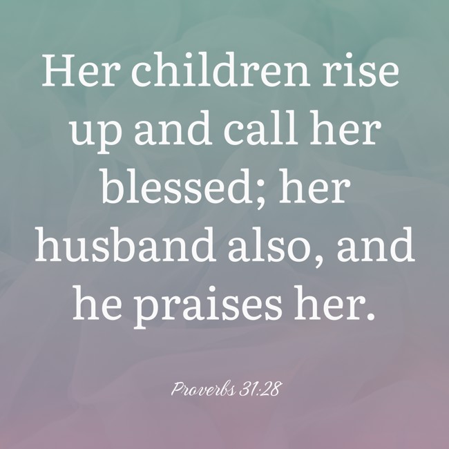 Her children rise up and call her blessed; her husband also, and he praises her. - Proverbs 31:28