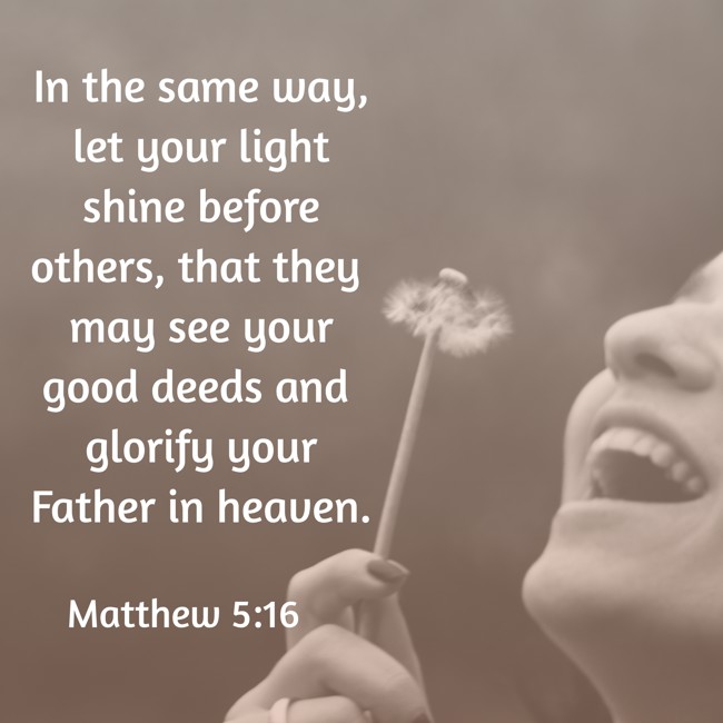 In the same way, let your light shine before others, that they may see your good deeds and glorify your Father in heaven. - Matthew 5:16