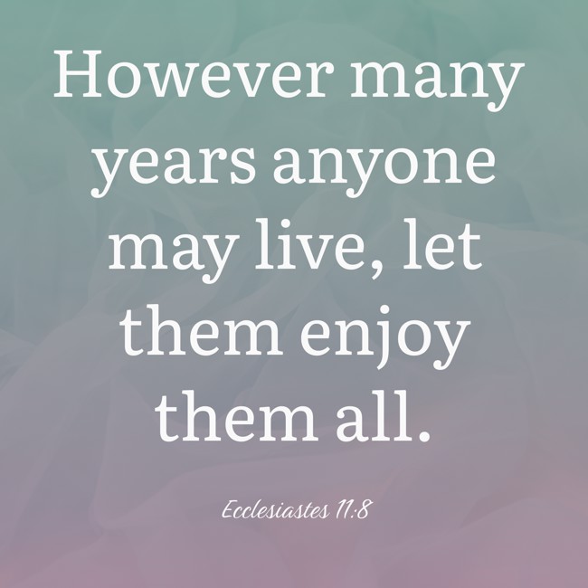 However many years anyone may live, let them enjoy them all. - Ecclesiastes 11:8