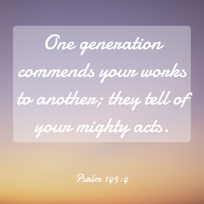 One generation commends your works to another; they tell of your mighty acts. - Psalm 145:4