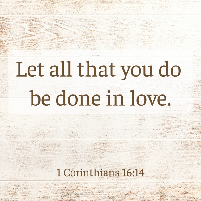Let all that you do be done in love. - 1 Corinthians 16:14