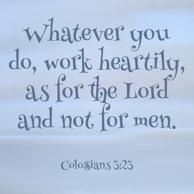 Whatever you do, work heartily, as for the Lord and not for men. - Colossians 3:23