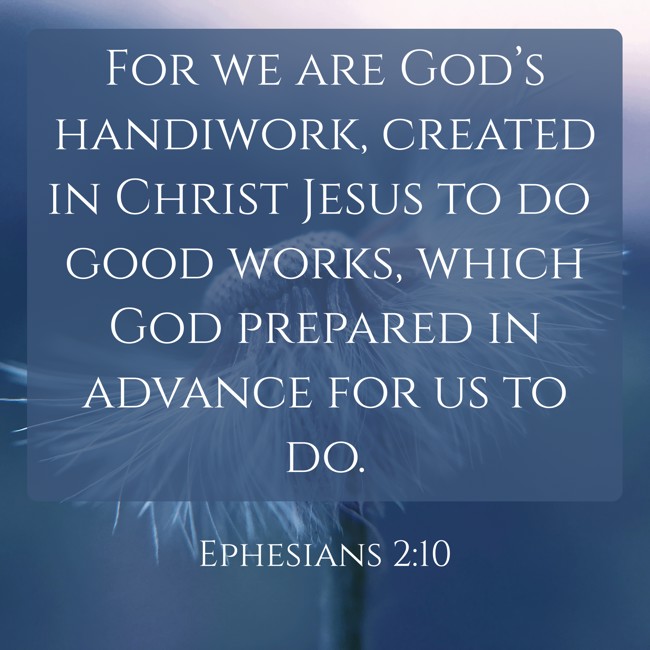 For we are God’s handiwork, created in Christ Jesus to do good works, which God prepared in advance for us to do. - Ephesians 2:10