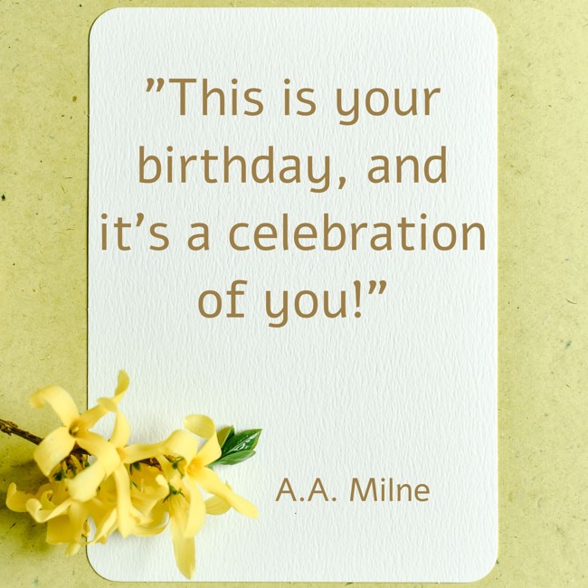 This is your birthday, and it’s a celebration of you! - A.A. Milne