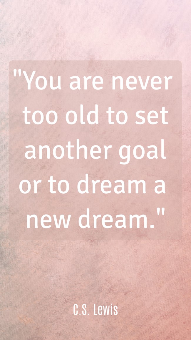 You are never too old to set another goal or to dream a new dream. - C.S. Lewis