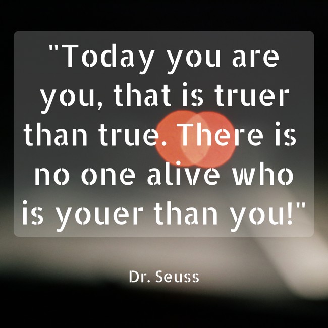 Today you are you, that is truer than true. There is no one alive who is youer than you! - Dr. Seuss