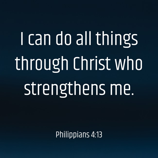 I can do all things through Christ who strengthens me. - Philippians 4:13
